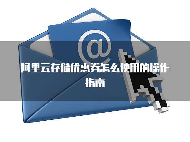 阿里云存储优惠券怎么使用的操作指南