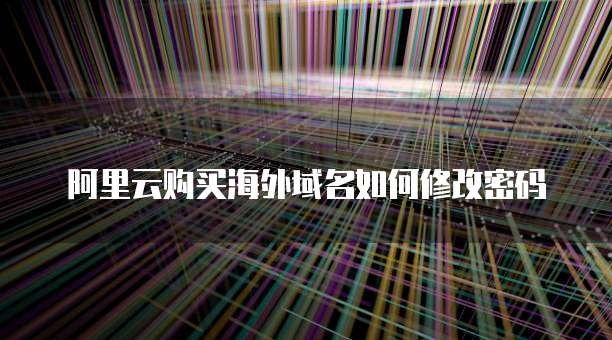 阿里云购买海外域名如何修改密码