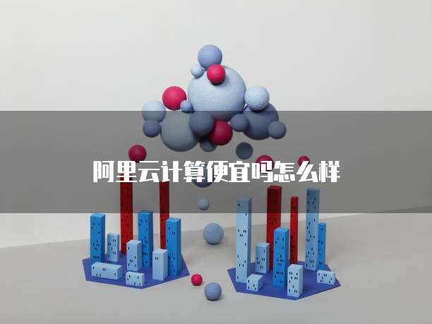 阿里云计算便宜吗怎么样