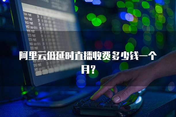 阿里云低延时直播收费多少钱一个月?