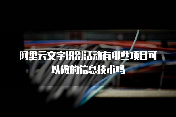 阿里云文字识别活动有哪些项目可以做的信息技术吗