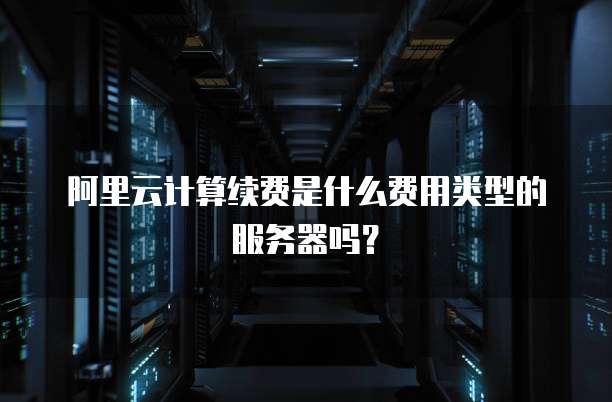 阿里云计算续费是什么费用类型的服务器吗?