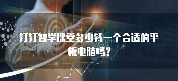钉钉智学课堂多少钱一个合适的平板电脑吗?