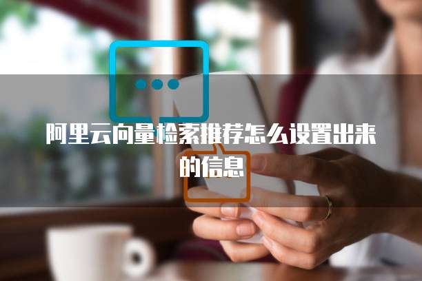 阿里云向量检索推荐怎么设置出来的信息