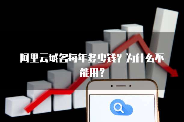 阿里云域名每年多少钱?为什么不能用?