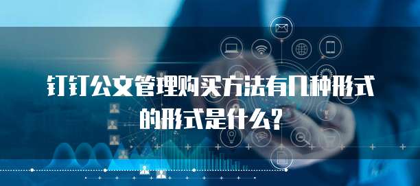 钉钉公文管理购买方法有几种形式的形式是什么?
