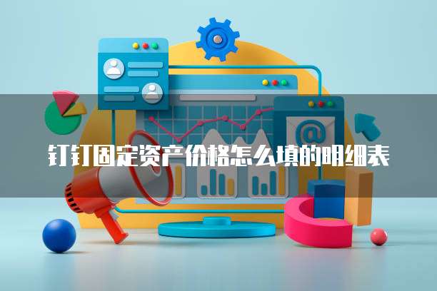钉钉固定资产价格怎么填的明细表