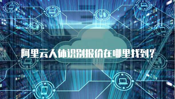 阿里云人体识别报价在哪里找到？