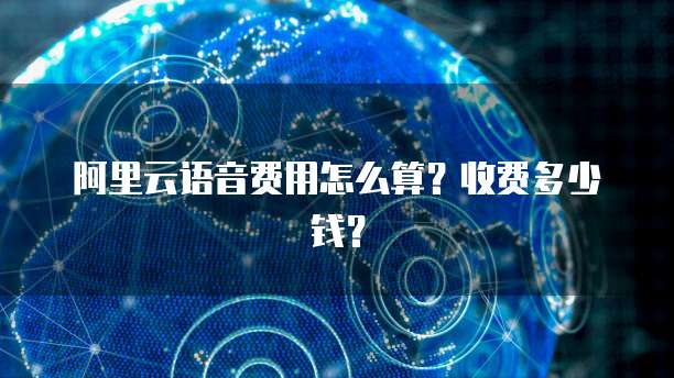 阿里云语音费用怎么算?收费多少钱?