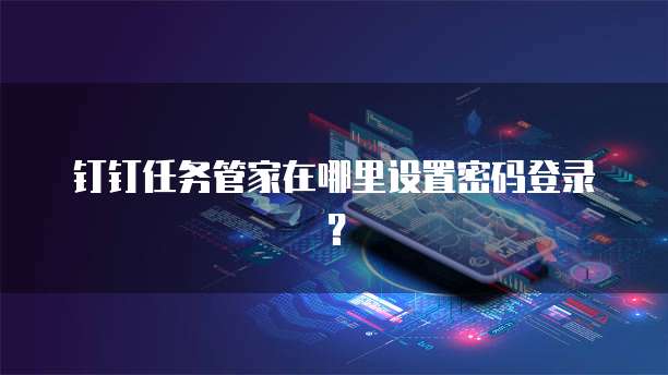 钉钉任务管家在哪里设置密码登录?