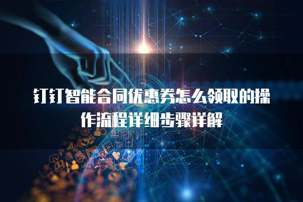 钉钉智能合同优惠券怎么领取的操作流程详细步骤详解