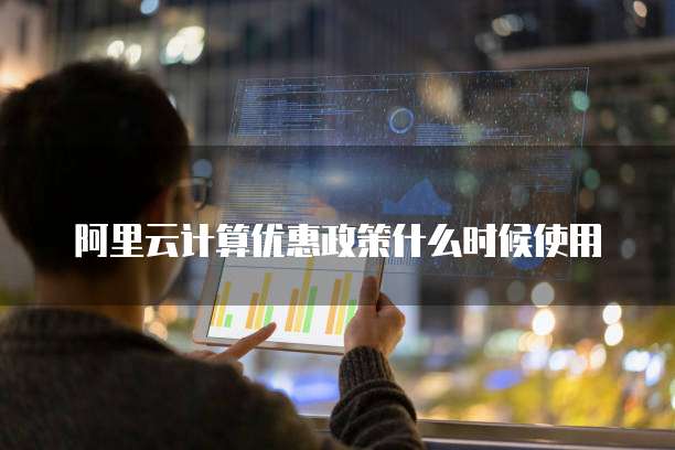 阿里云计算优惠政策什么时候使用