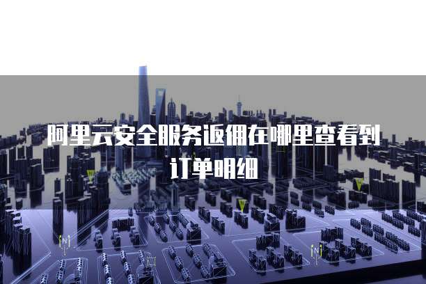 阿里云安全服务返佣在哪里查看到订单明细