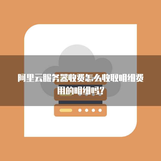 阿里云服务器收费怎么收取明细费用的明细吗?