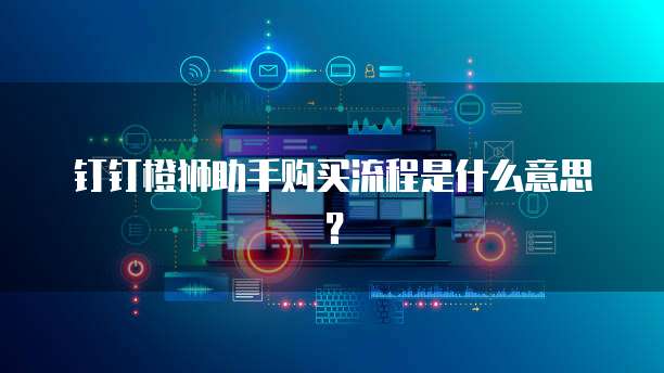 钉钉橙狮助手购买流程是什么意思?