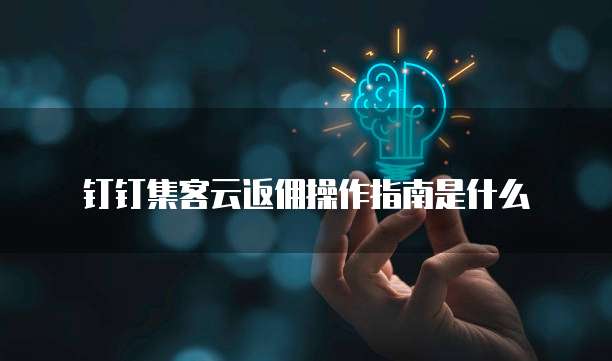 钉钉集客云返佣操作指南是什么