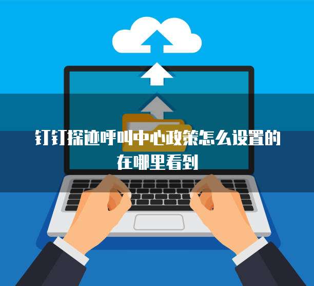 钉钉探迹呼叫中心政策怎么设置的在哪里看到