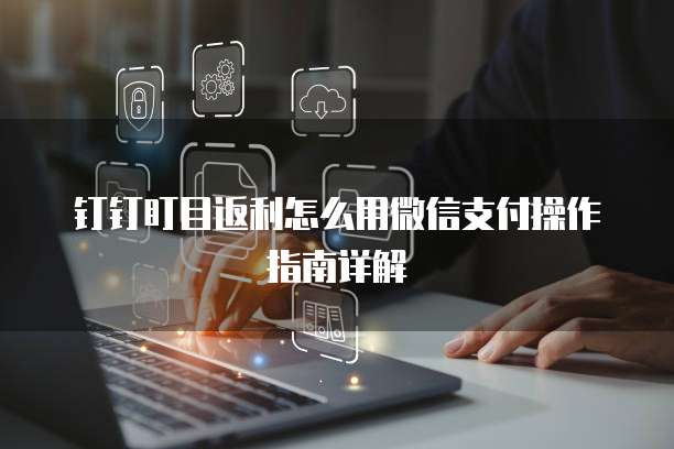 钉钉盯目返利怎么用微信支付操作指南详解