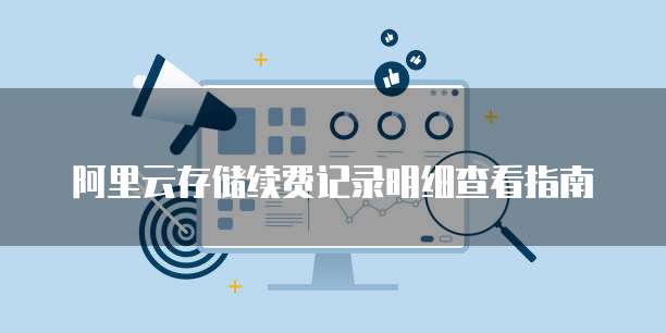阿里云存储续费记录明细查看指南