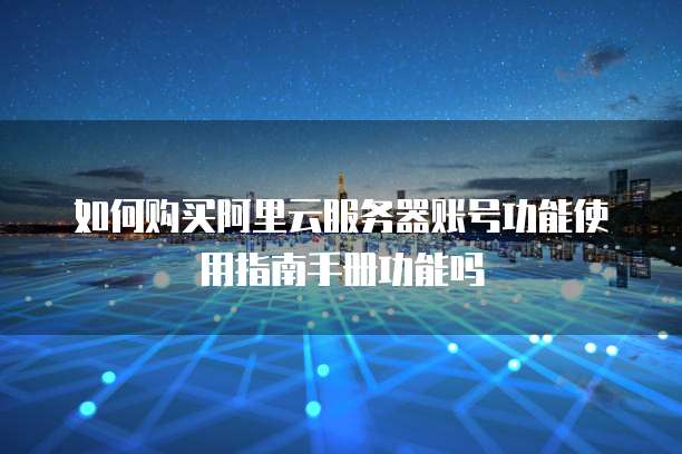 如何购买阿里云服务器账号功能使用指南手册功能吗