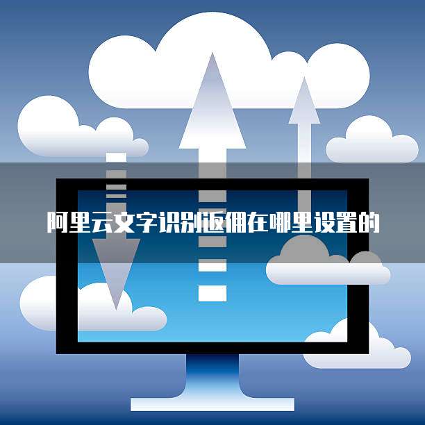 阿里云文字识别返佣在哪里设置的