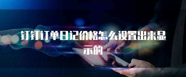 钉钉订单日记价格怎么设置出来显示的