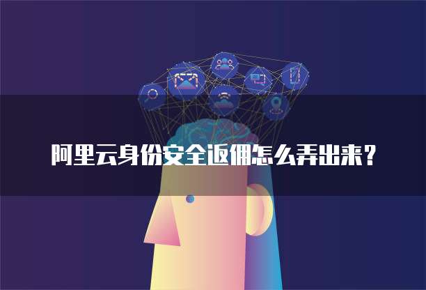阿里云身份安全返佣怎么弄出来?