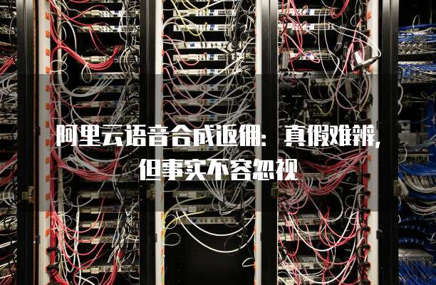 阿里云语音合成返佣:真假难辨,但事实不容忽视
