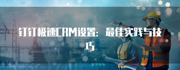 钉钉极速CRM设置:最佳实践与技巧
