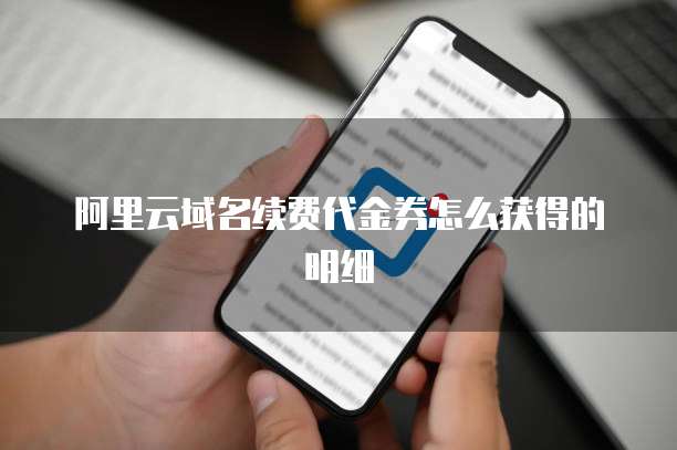阿里云域名续费代金券怎么获得的明细