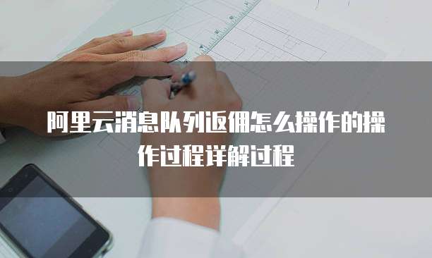 阿里云消息队列返佣怎么操作的操作过程详解过程