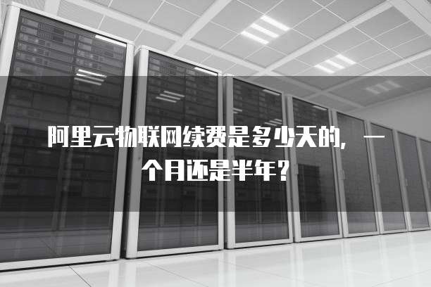 阿里云物联网续费是多少天的,一个月还是半年?
