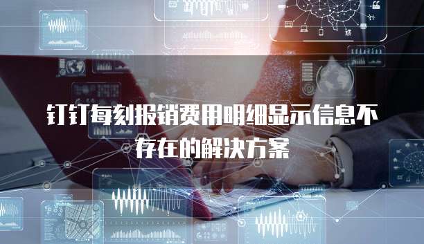 钉钉每刻报销费用明细显示信息不存在的解决方案