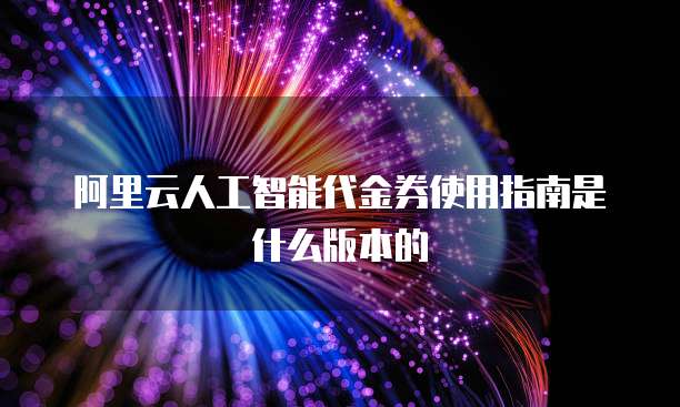 阿里云人工智能代金券使用指南是什么版本的