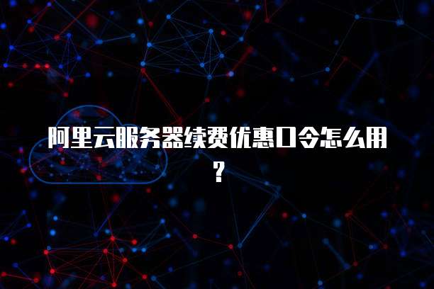 阿里云服务器续费优惠口令怎么用?