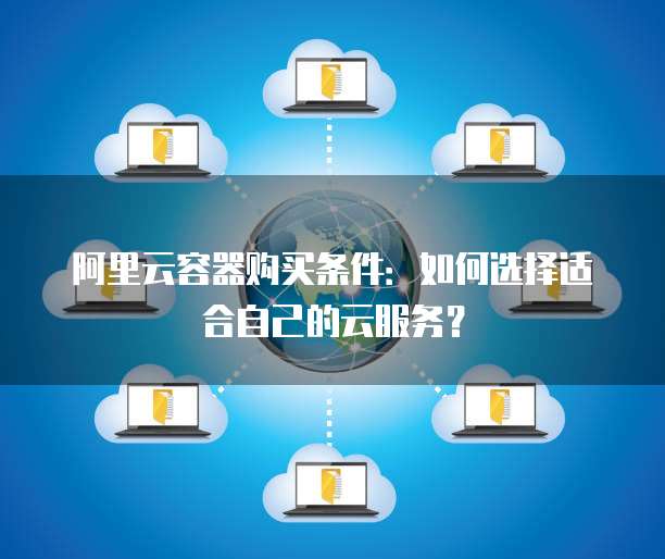 阿里云容器购买条件:如何选择适合自己的云服务?