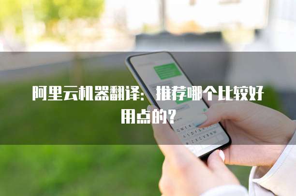 阿里云机器翻译:推荐哪个比较好用点的?