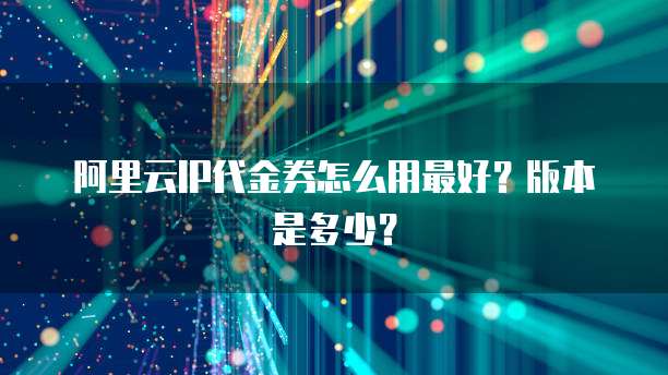 阿里云IP代金券怎么用最好?版本是多少?