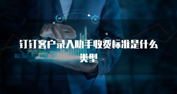 钉钉客户录入助手收费标准是什么类型
