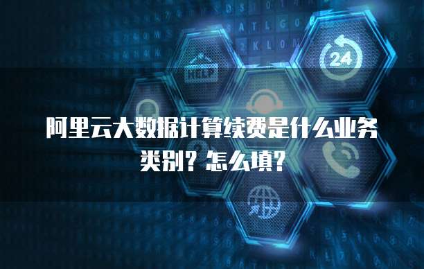 阿里云大数据计算续费是什么业务类别?怎么填?