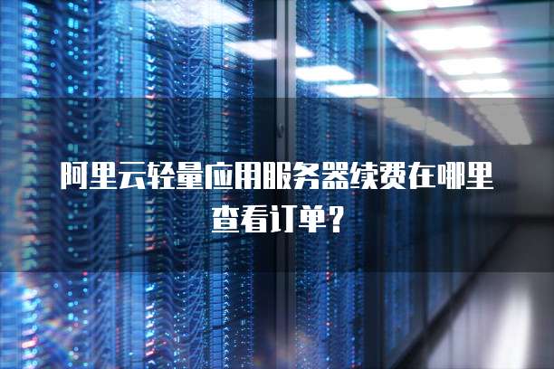 阿里云轻量应用服务器续费在哪里查看订单?
