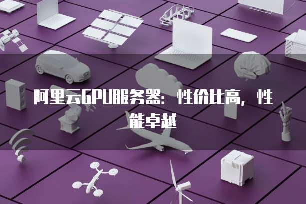 阿里云GPU服务器:性价比高,性能卓越