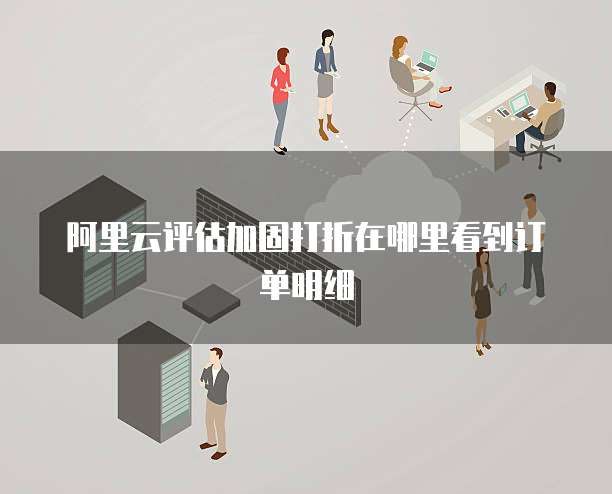 阿里云评估加固打折在哪里看到订单明细