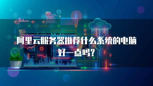 阿里云服务器推荐什么系统的电脑好一点吗?