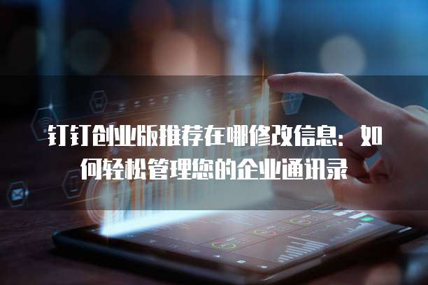 钉钉创业版推荐在哪修改信息：如何轻松管理您的企业通讯录