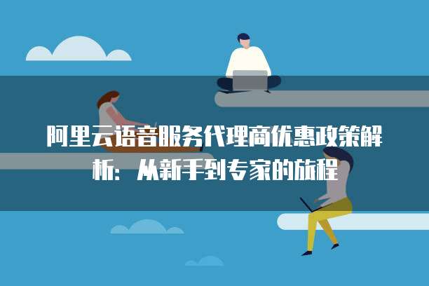 阿里云语音服务代理商优惠政策解析:从新手到专家的旅程