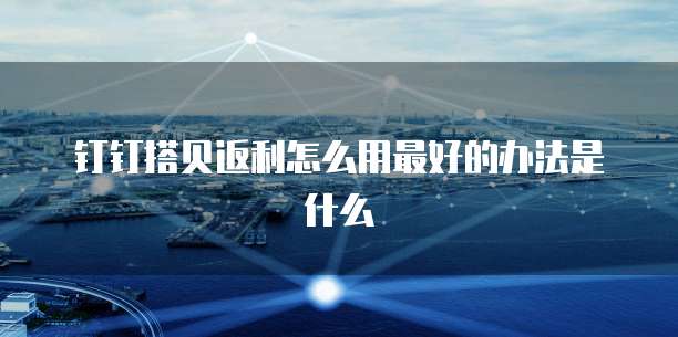 钉钉搭贝返利怎么用最好的办法是什么