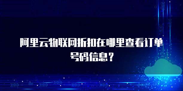 阿里云物联网折扣在哪里查看订单号码信息?