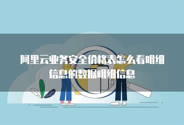 阿里云业务安全价格表怎么看明细信息的数据明细信息