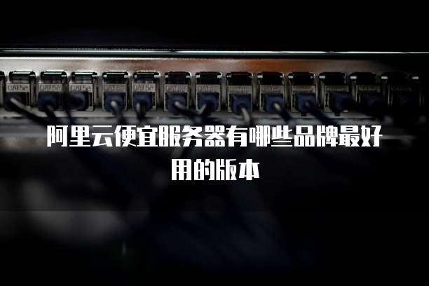 阿里云便宜服务器有哪些品牌最好用的版本